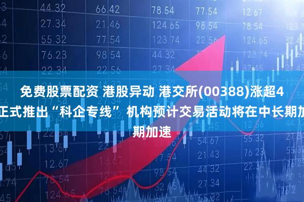 免费股票配资 港股异动 港交所(00388)涨超4% 正式推出“科企专线” 机构预计交易活动将在中长期加速