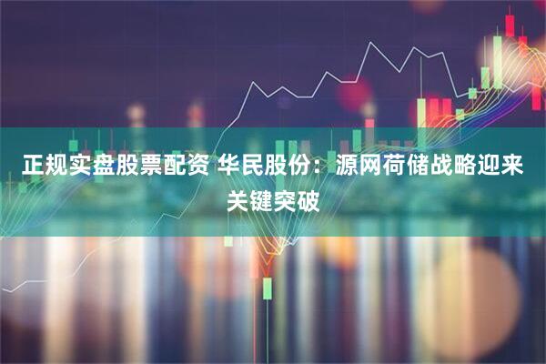 正规实盘股票配资 华民股份：源网荷储战略迎来关键突破