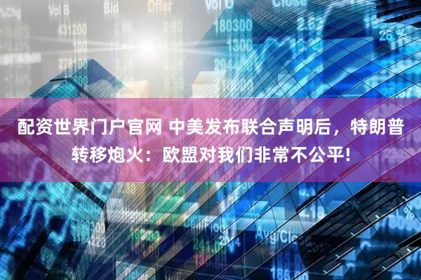 配资世界门户官网 中美发布联合声明后，特朗普转移炮火：欧盟对我们非常不公平!