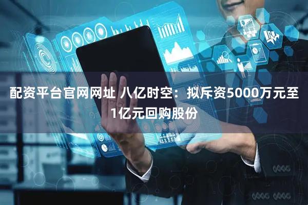 配资平台官网网址 八亿时空：拟斥资5000万元至1亿元回购股份