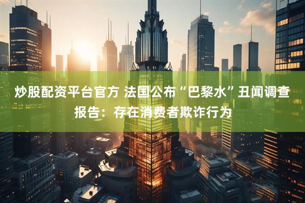 炒股配资平台官方 法国公布“巴黎水”丑闻调查报告：存在消费者欺诈行为