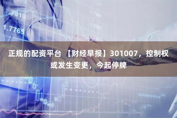正规的配资平台 【财经早报】301007，控制权或发生变更，今起停牌