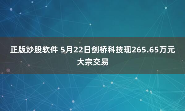 正版炒股软件 5月22日剑桥科技现265.65万元大宗交易