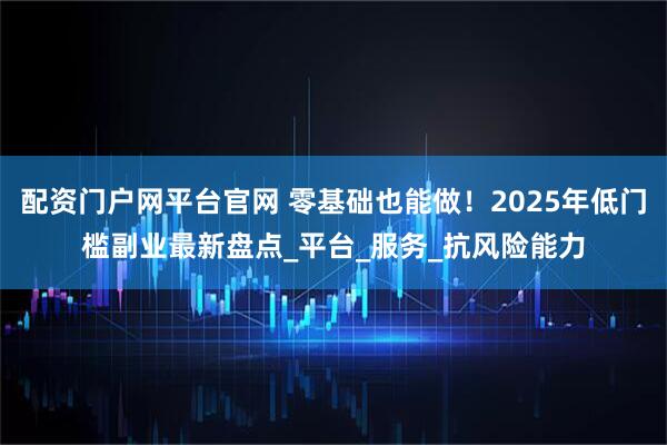 配资门户网平台官网 零基础也能做！2025年低门槛副业最新盘点_平台_服务_抗风险能力