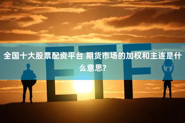 全国十大股票配资平台 期货市场的加权和主连是什么意思?