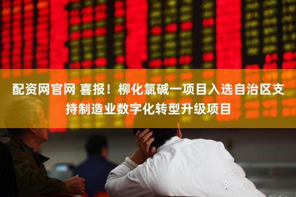 配资网官网 喜报！柳化氯碱一项目入选自治区支持制造业数字化转型升级项目
