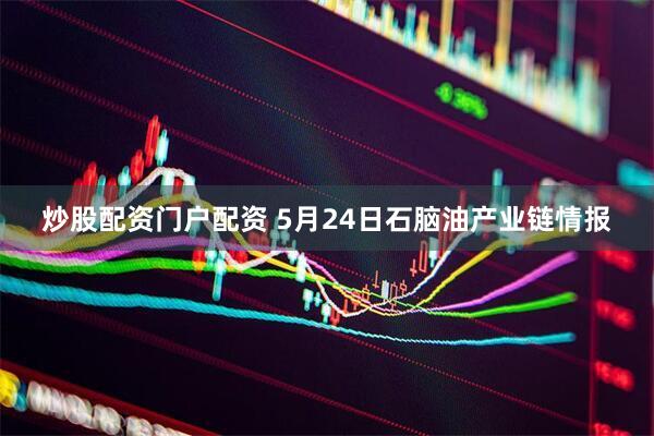 炒股配资门户配资 5月24日石脑油产业链情报