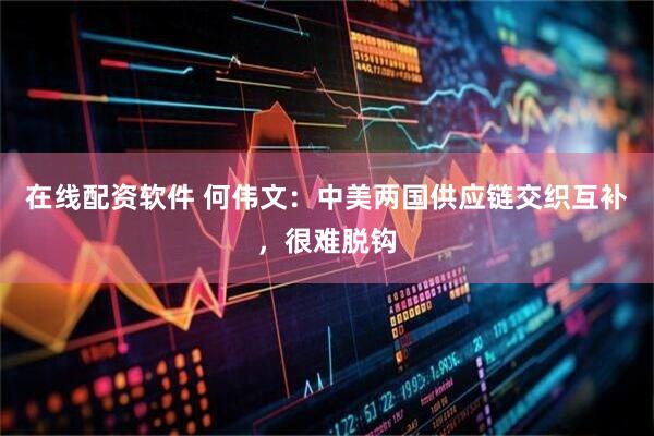 在线配资软件 何伟文：中美两国供应链交织互补，很难脱钩