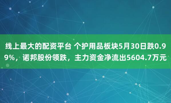 线上最大的配资平台 个护用品板块5月30日跌0.99%，诺邦股份领跌，主力资金净流出5604.7万元