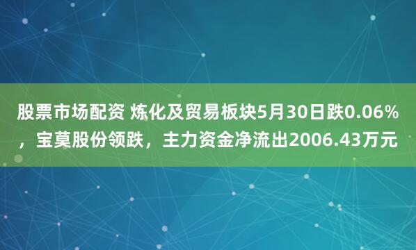 股票市场配资 炼化及贸易板块5月30日跌0.06%，宝莫股份领跌，主力资金净流出2006.43万元