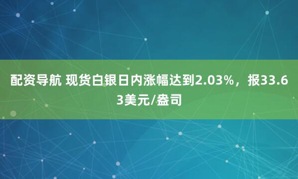 配资导航 现货白银日内涨幅达到2.03%，报33.63美元/盎司