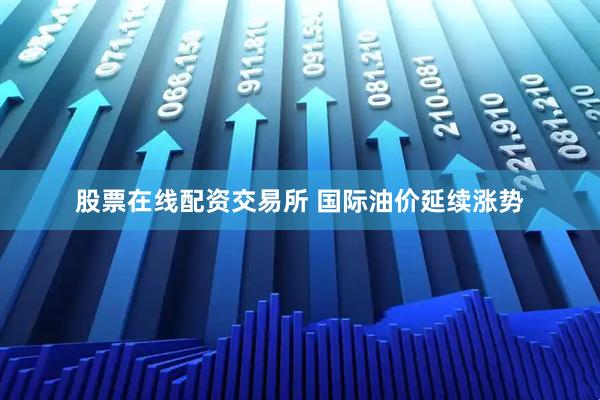 股票在线配资交易所 国际油价延续涨势