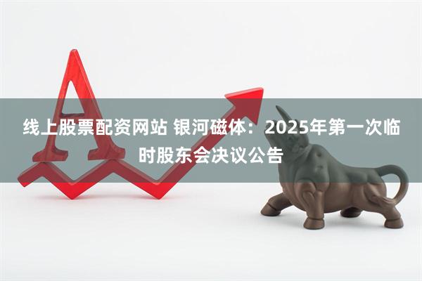 线上股票配资网站 银河磁体：2025年第一次临时股东会决议公告