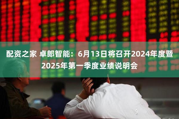 配资之家 卓郎智能：6月13日将召开2024年度暨2025年第一季度业绩说明会