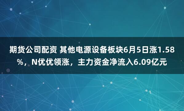 期货公司配资 其他电源设备板块6月5日涨1.58%，N优优领涨，主力资金净流入6.09亿元
