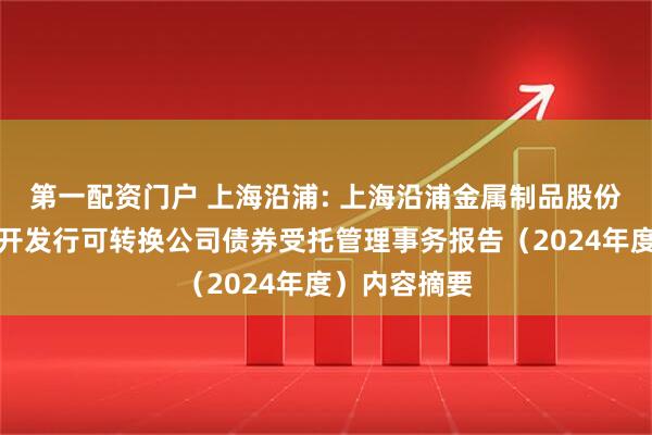 第一配资门户 上海沿浦: 上海沿浦金属制品股份有限公司公开发行可转换公司债券受托管理事务报告（2024年度）内容摘要