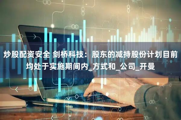 炒股配资安全 剑桥科技：股东的减持股份计划目前均处于实施期间内_方式和_公司_开曼