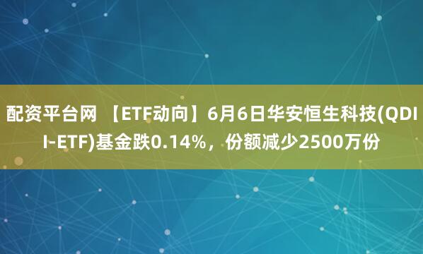 配资平台网 【ETF动向】6月6日华安恒生科技(QDII-ETF)基金跌0.14%，份额减少2500万份