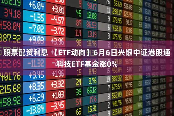 股票配资利息 【ETF动向】6月6日兴银中证港股通科技ETF基金涨0%