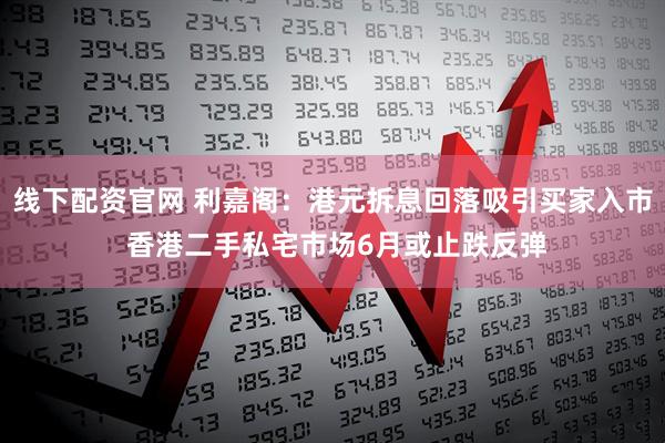 线下配资官网 利嘉阁：港元拆息回落吸引买家入市 香港二手私宅市场6月或止跌反弹