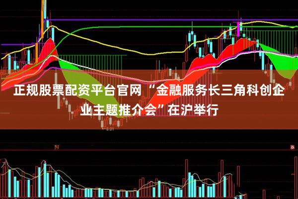 正规股票配资平台官网 “金融服务长三角科创企业主题推介会”在沪举行