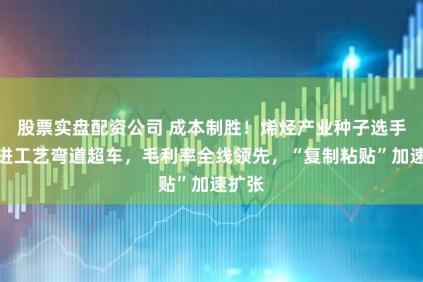 股票实盘配资公司 成本制胜！烯烃产业种子选手，先进工艺弯道超车，毛利率全线领先，“复制粘贴”加速扩张