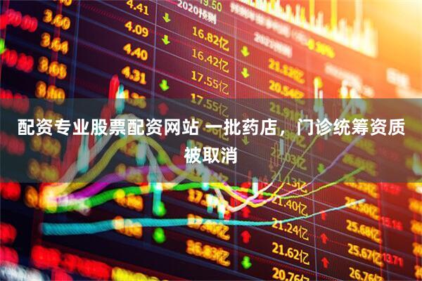 配资专业股票配资网站 一批药店，门诊统筹资质被取消
