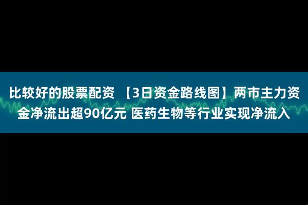 比较好的股票配资 【3日资金路线图】两市主力资金净流出超90亿元 医药生物等行业实现净流入