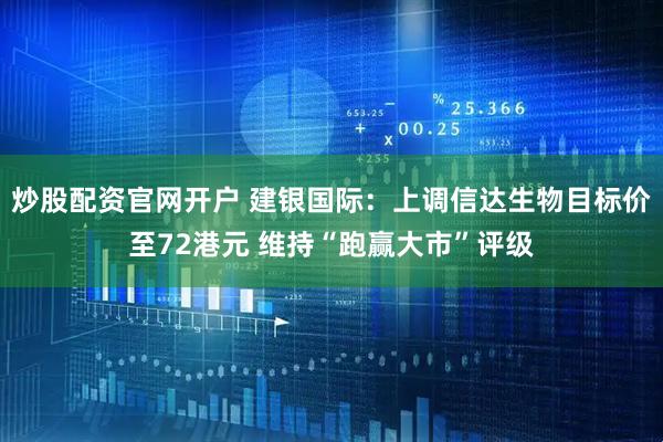 炒股配资官网开户 建银国际：上调信达生物目标价至72港元 维持“跑赢大市”评级