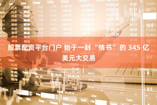 股票配资平台门户 始于一封 “情书” 的 345 亿美元大交易