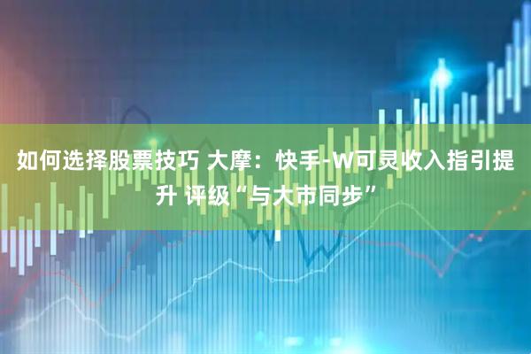 如何选择股票技巧 大摩：快手-W可灵收入指引提升 评级“与大市同步”