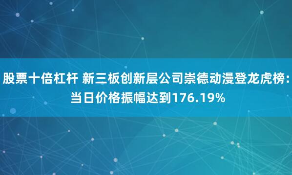 股票十倍杠杆 新三板创新层公司崇德动漫登龙虎榜: 当日价格振幅达到176.19%