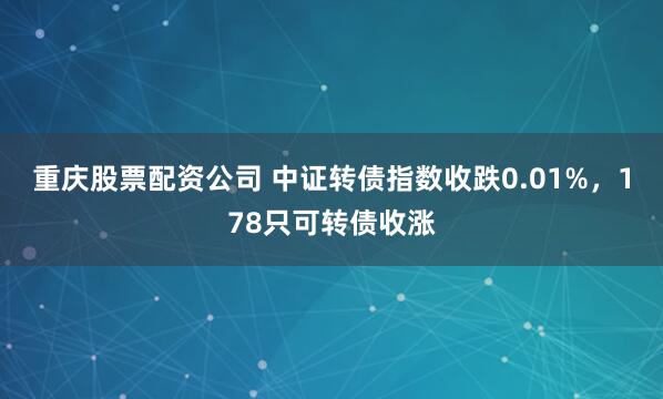 重庆股票配资公司 中证转债指数收跌0.01%，178只可转债收涨