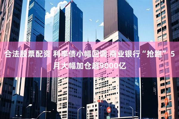 合法股票配资 利率债小幅回调 商业银行“抢跑” 5月大幅加仓超9000亿