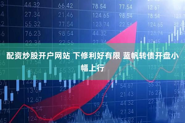 配资炒股开户网站 下修利好有限 蓝帆转债开盘小幅上行
