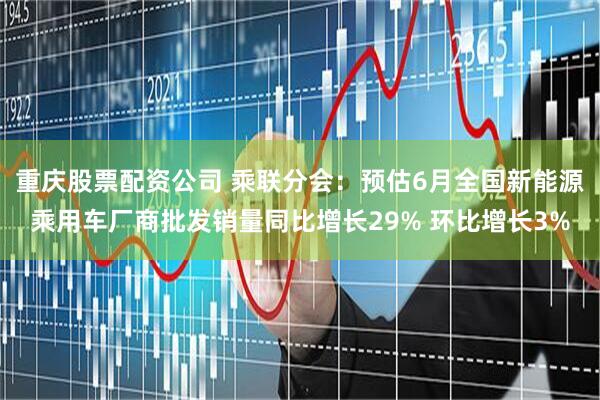 重庆股票配资公司 乘联分会：预估6月全国新能源乘用车厂商批发销量同比增长29% 环比增长3%