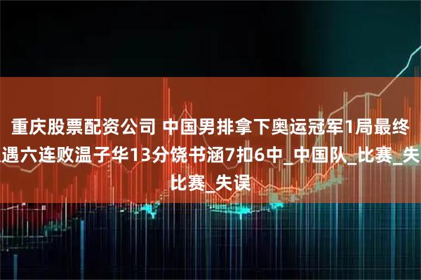 重庆股票配资公司 中国男排拿下奥运冠军1局最终遭遇六连败温子华13分饶书涵7扣6中_中国队_比赛_失误