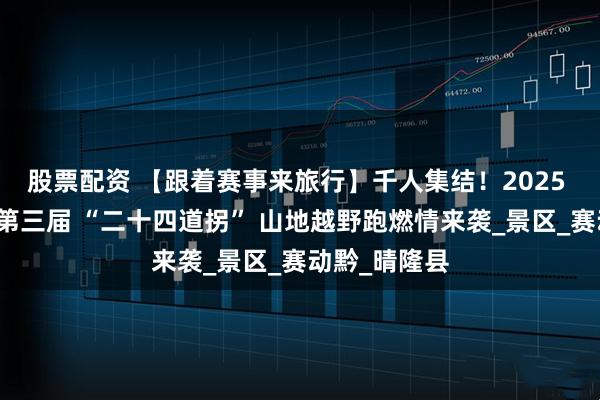股票配资 【跟着赛事来旅行】千人集结！2025 贵州・晴隆第三届 “二十四道拐” 山地越野跑燃情来袭_景区_赛动黔_晴隆县
