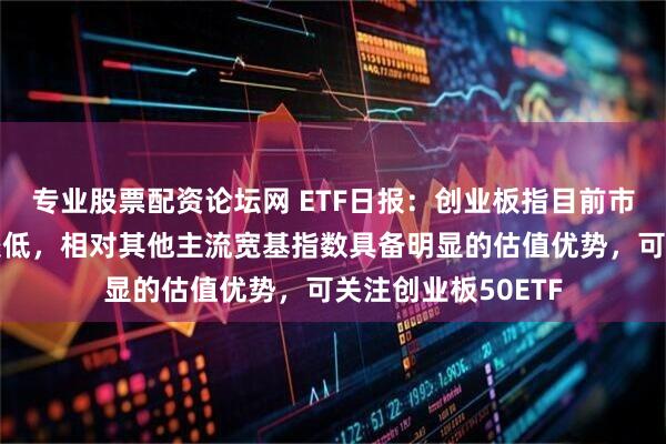 专业股票配资论坛网 ETF日报：创业板指目前市盈率历史分位数较低，相对其他主流宽基指数具备明显的估值优势，可关注创业板50ETF