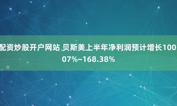 配资炒股开户网站 贝斯美上半年净利润预计增长100.07%~168.38%