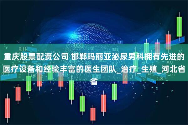 重庆股票配资公司 邯郸玛丽亚泌尿男科拥有先进的医疗设备和经验丰富的医生团队_治疗_生殖_河北省