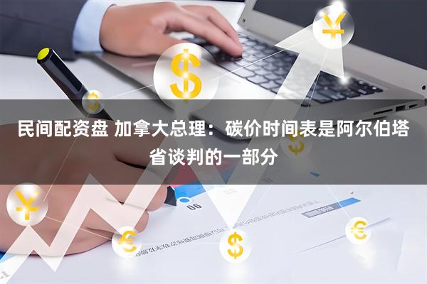 民间配资盘 加拿大总理：碳价时间表是阿尔伯塔省谈判的一部分