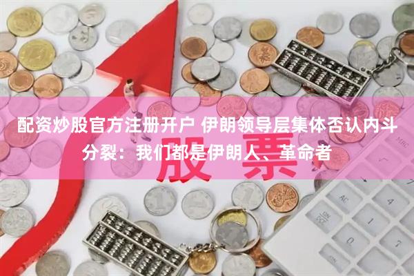 配资炒股官方注册开户 伊朗领导层集体否认内斗分裂：我们都是伊朗人、革命者