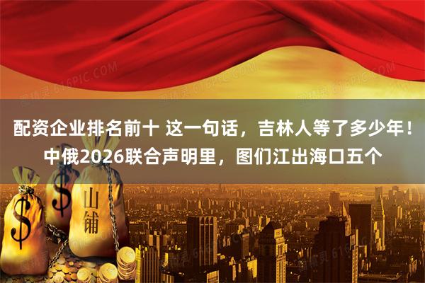 配资企业排名前十 这一句话，吉林人等了多少年！中俄2026联合声明里，图们江出海口五个